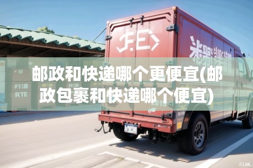 郵政和快遞哪個更便宜(郵政包裹和快遞哪個便宜) 郵政和快遞哪個更便宜(郵政包裹和快遞哪個便宜)