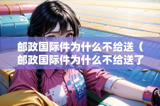 郵政國(guó)際件為什么不給送（郵政國(guó)際件為什么不給送了）