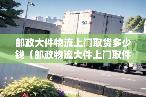 郵政大件物流上門取貨多少錢（郵政物流大件上門取件）
