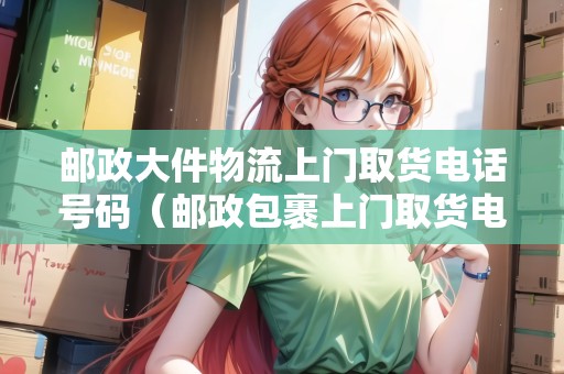 郵政大件物流上門取貨電話號碼（郵政包裹上門取貨電話）