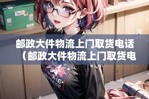郵政大件物流上門(mén)取貨電話（郵政大件物流上門(mén)取貨電話號(hào)碼）