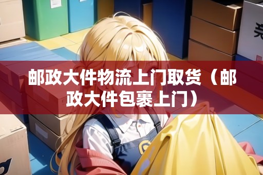 郵政大件物流上門取貨（郵政大件包裹上門）