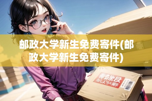 郵政大學(xué)新生免費寄件(郵政大學(xué)新生免費寄件) 郵政大學(xué)新生免費寄件(郵政大學(xué)新生免費寄件)