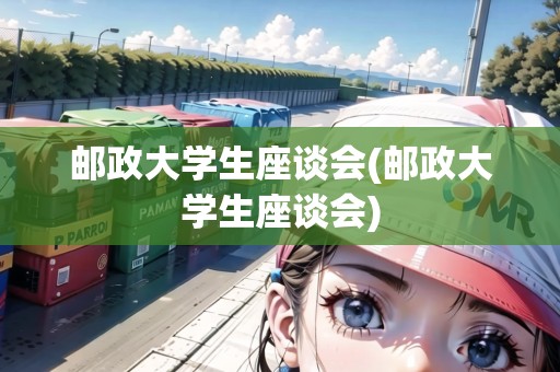 郵政大學(xué)生座談會(huì)(郵政大學(xué)生座談會(huì))