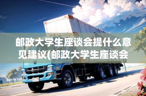 郵政大學(xué)生座談會(huì)提什么意見(jiàn)建議(郵政大學(xué)生座談會(huì)意見(jiàn)和建議)