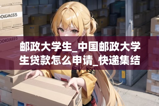 郵政大學生_中國郵政大學生貸款怎么申請_快遞集結(jié)地 郵政大學生_中國郵政大學生貸款怎么申請_快遞集結(jié)地