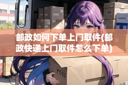 郵政如何下單上門取件(郵政快遞上門取件怎么下單)