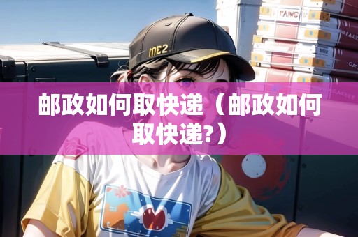 郵政如何取快遞（郵政如何取快遞?）