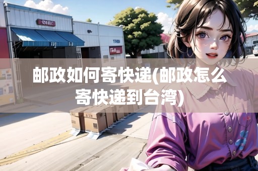 郵政如何寄快遞(郵政怎么寄快遞到臺灣)