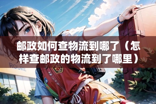 郵政如何查物流到哪了（怎樣查郵政的物流到了哪里）