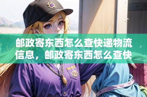 郵政寄東西怎么查快遞物流信息，郵政寄東西怎么查快遞物流