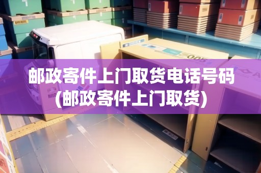 郵政寄件上門取貨電話號(hào)碼(郵政寄件上門取貨)