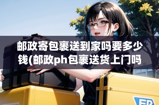 郵政寄包裹送到家嗎要多少錢(郵政ph包裹送貨上門(mén)嗎)