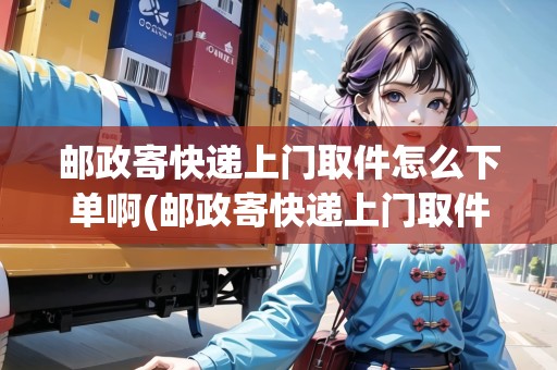 郵政寄快遞上門取件怎么下單啊(郵政寄快遞上門取件怎么下單啊)