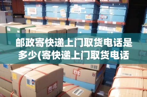 郵政寄快遞上門取貨電話是多少(寄快遞上門取貨電話)