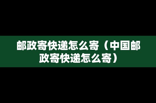 郵政寄快遞怎么寄（中國郵政寄快遞怎么寄）