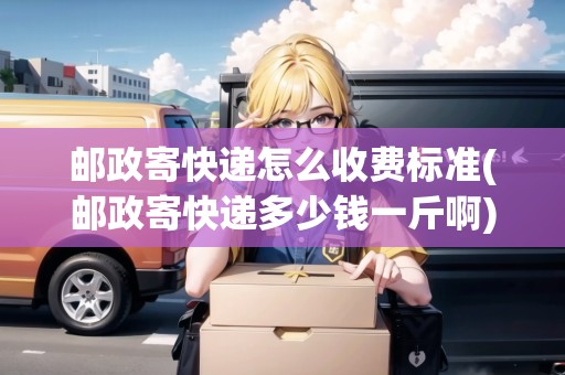 郵政寄快遞怎么收費標(biāo)準(zhǔn)(郵政寄快遞多少錢一斤啊)