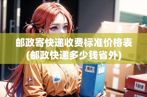 郵政寄快遞收費(fèi)標(biāo)準(zhǔn)價格表(郵政快遞多少錢省外)