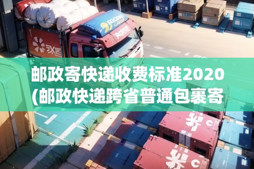 郵政寄快遞收費(fèi)標(biāo)準(zhǔn)2020(郵政快遞跨省普通包裹寄件價(jià)格)