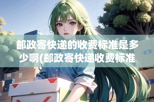 郵政寄快遞的收費標準是多少啊(郵政寄快遞收費標準價格表2022)
