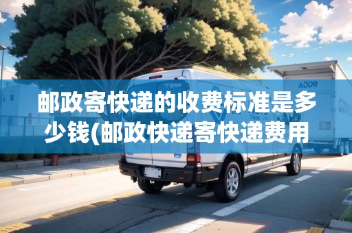 郵政寄快遞的收費(fèi)標(biāo)準(zhǔn)是多少錢(qián)(郵政快遞寄快遞費(fèi)用)