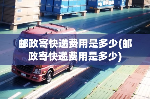 郵政寄快遞費(fèi)用是多少(郵政寄快遞費(fèi)用是多少)