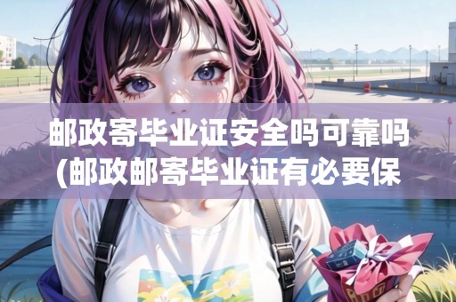 郵政寄畢業(yè)證安全嗎可靠嗎(郵政郵寄畢業(yè)證有必要保價嗎)