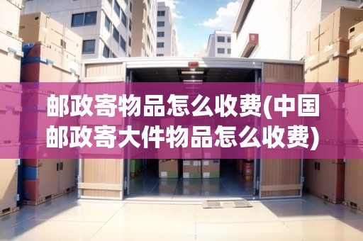 郵政寄物品怎么收費(中國郵政寄大件物品怎么收費)