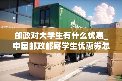 郵政對大學(xué)生有什么優(yōu)惠_中國郵政郵寄學(xué)生優(yōu)惠券怎么用_快遞集結(jié)地 郵政對大學(xué)生有什么優(yōu)惠_中國郵政郵寄學(xué)生優(yōu)惠券怎么用_快遞集結(jié)地