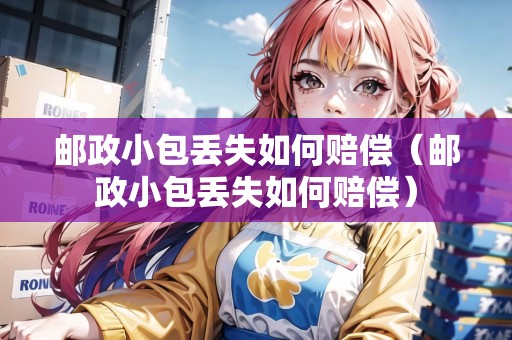 郵政小包丟失如何賠償（郵政小包丟失如何賠償）