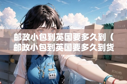 郵政小包到英國要多久到（郵政小包到英國要多久到貨）