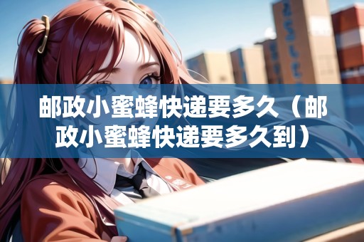 郵政小蜜蜂快遞要多久（郵政小蜜蜂快遞要多久到）