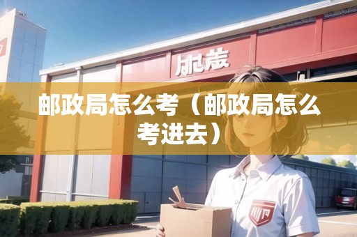 郵政局怎么考（郵政局怎么考進(jìn)去）