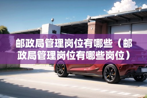 郵政局管理崗位有哪些（郵政局管理崗位有哪些崗位）