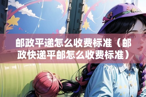 郵政平遞怎么收費(fèi)標(biāo)準(zhǔn)（郵政快遞平郵怎么收費(fèi)標(biāo)準(zhǔn)）