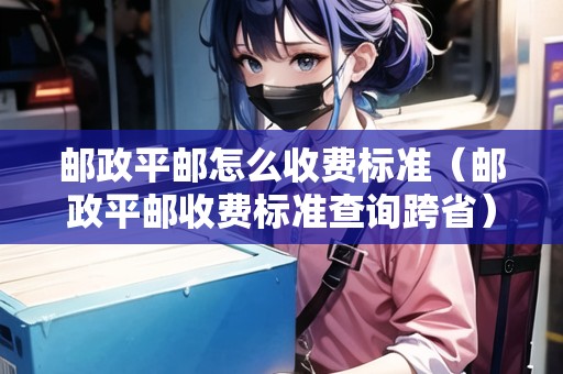 郵政平郵怎么收費標準（郵政平郵收費標準查詢跨?。? title=