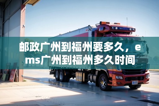 郵政廣州到福州要多久，ems廣州到福州多久時間