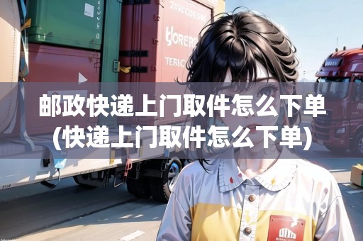 郵政快遞上門取件怎么下單(快遞上門取件怎么下單)