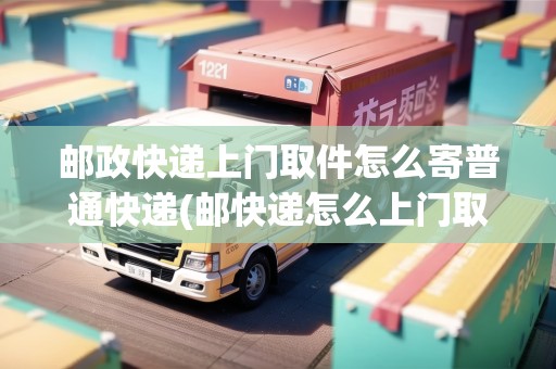 郵政快遞上門(mén)取件怎么寄普通快遞(郵快遞怎么上門(mén)取件)