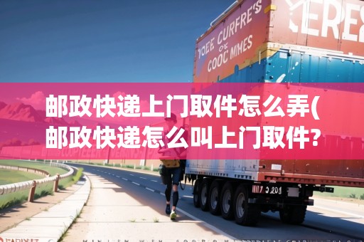 郵政快遞上門取件怎么弄(郵政快遞怎么叫上門取件?)