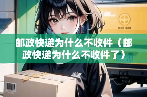 郵政快遞為什么不收件（郵政快遞為什么不收件了）