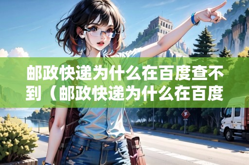 郵政快遞為什么在百度查不到（郵政快遞為什么在百度查不到物流信息）