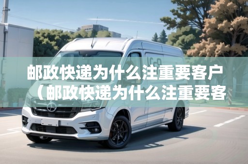 郵政快遞為什么注重要客戶（郵政快遞為什么注重要客戶呢）