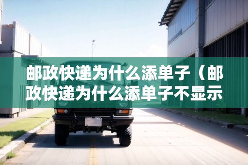 郵政快遞為什么添單子（郵政快遞為什么添單子不顯示）