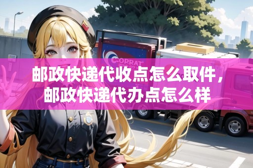 郵政快遞代收點(diǎn)怎么取件，郵政快遞代辦點(diǎn)怎么樣