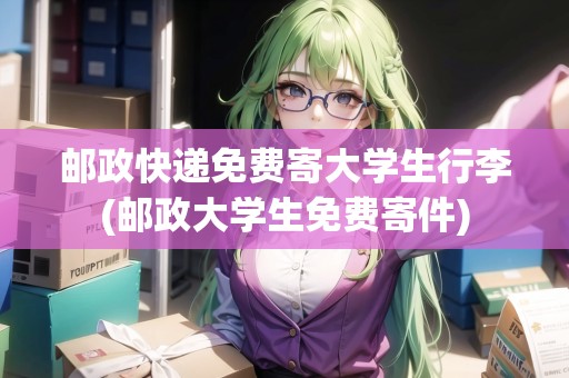 郵政快遞免費寄大學生行李(郵政大學生免費寄件)