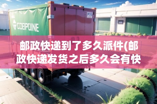 郵政快遞到了多久派件(郵政快遞發(fā)貨之后多久會有快遞物流信息提醒)