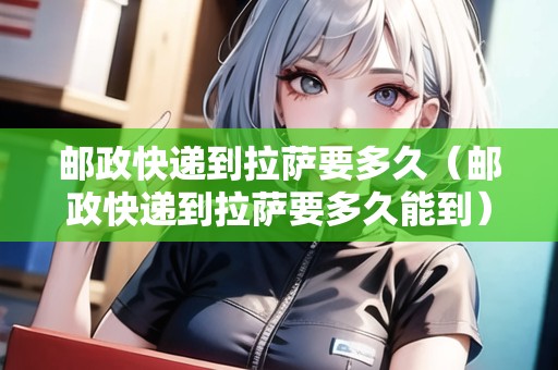 郵政快遞到拉薩要多久（郵政快遞到拉薩要多久能到）