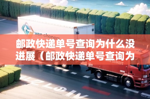 郵政快遞單號查詢?yōu)槭裁礇]進展（郵政快遞單號查詢?yōu)槭裁礇]進展呢）
