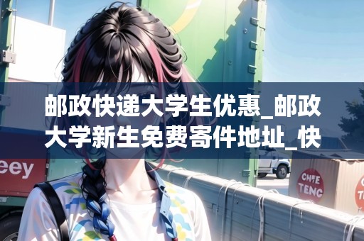 郵政快遞大學生優(yōu)惠_郵政大學新生免費寄件地址_快遞集結地